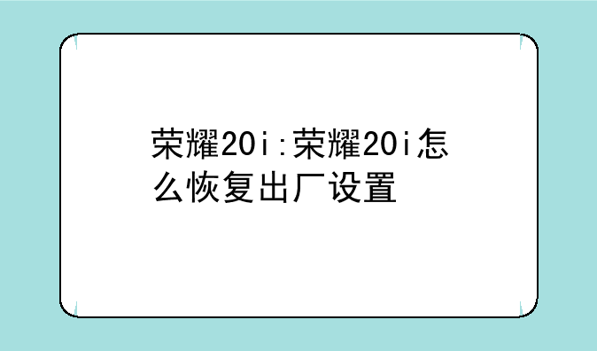 荣耀20i:荣耀20i怎么恢复出厂设置