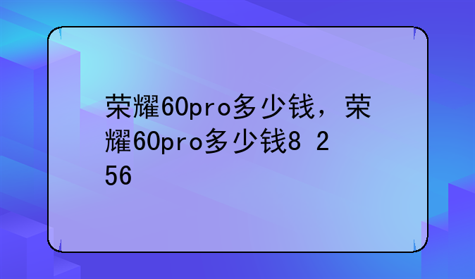荣耀60pro多少钱，荣耀60pro多少钱8+256