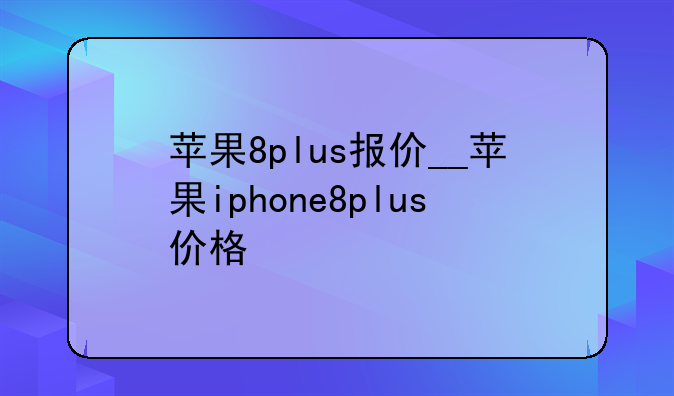 苹果8plus报价__苹果iphone8plus价格
