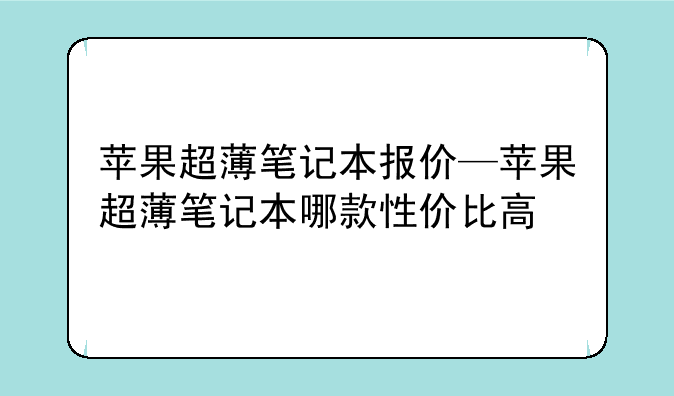 苹果超薄笔记本报价—苹果超薄笔记本哪款性价比高