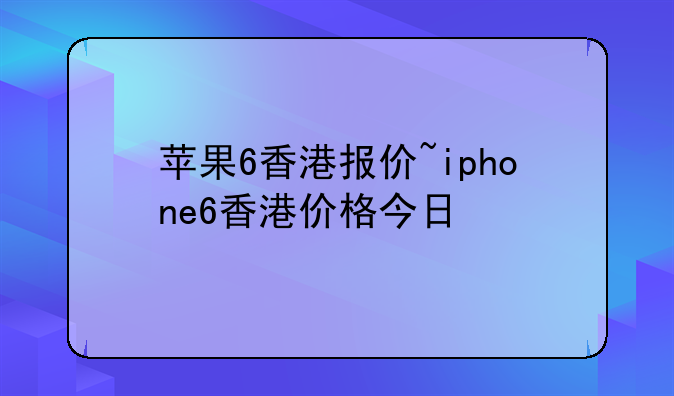 苹果6香港报价~iphone6香港