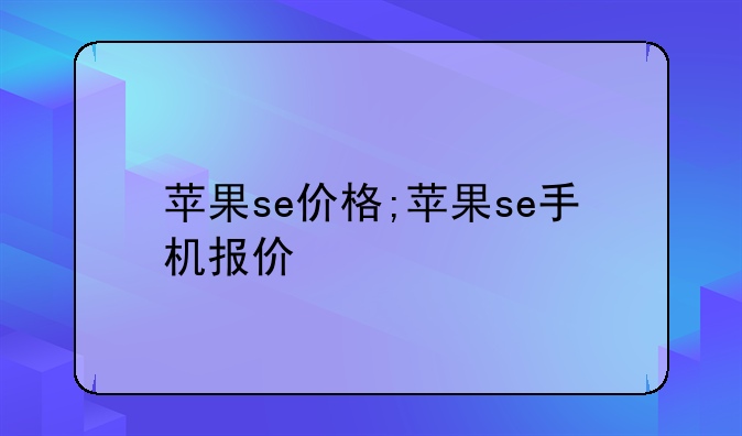 苹果se价格;苹果se手机报价