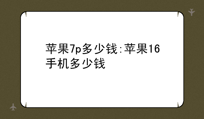 苹果7p多少钱:苹果16手机多