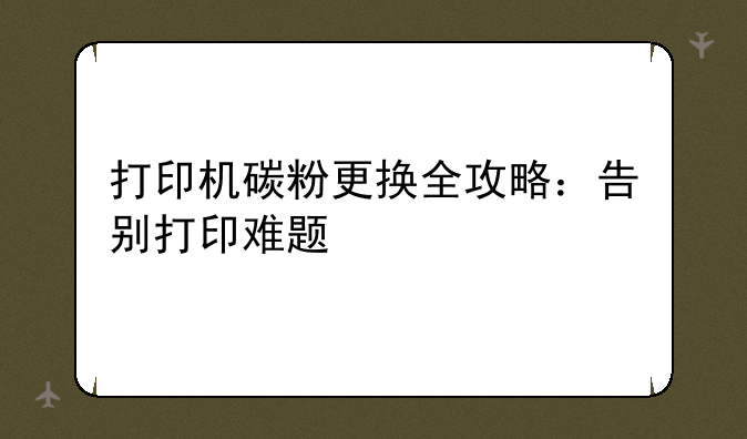 打印机碳粉更换全攻略：告别打印难题