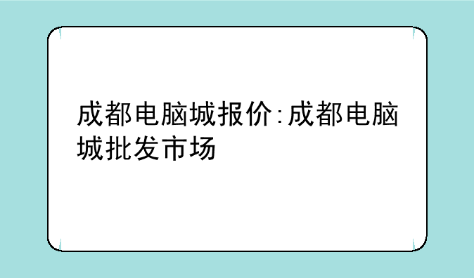 成都电脑城报价:成都电脑城批发市场