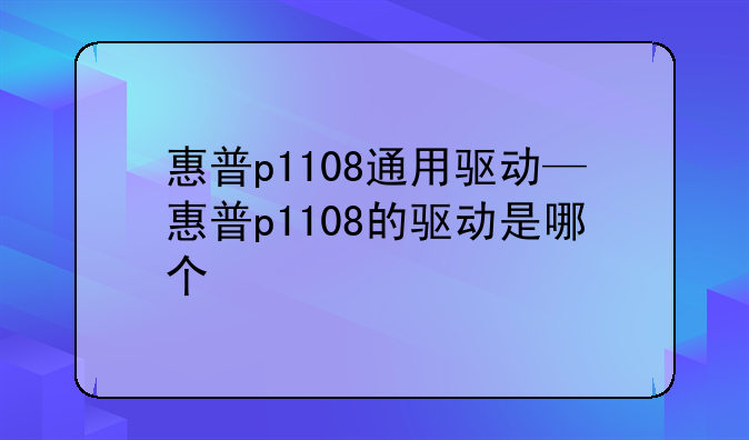 惠普p1108通用驱动—惠普p1108的驱动是哪个