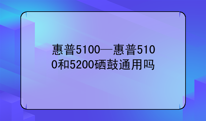 惠普5100—惠普5100和5200硒