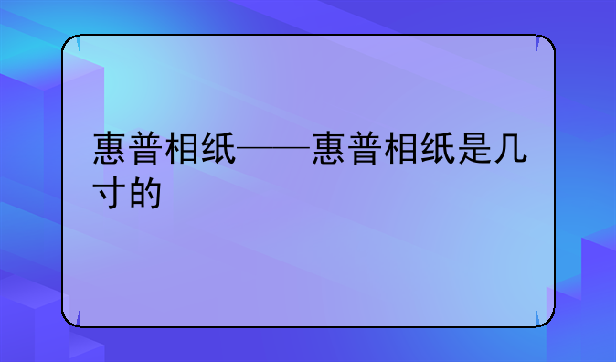惠普相纸——惠普相纸是几寸的