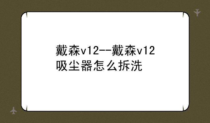 戴森v12--戴森v12吸尘器怎么拆洗