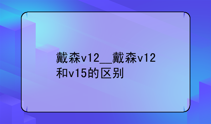 戴森v12__戴森v12和v15的区别