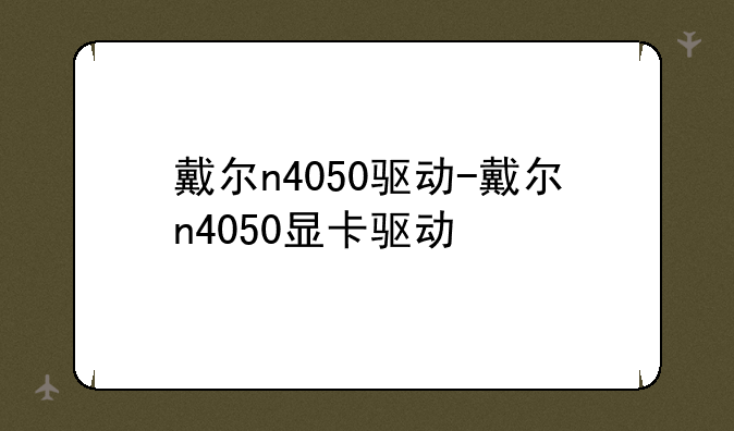 戴尔n4050驱动-戴尔n4050显卡驱动