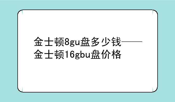 金士顿8gu盘多少钱——金士顿16gbu盘价格
