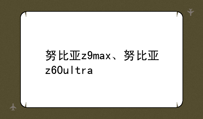 努比亚z9max、努比亚z60ul