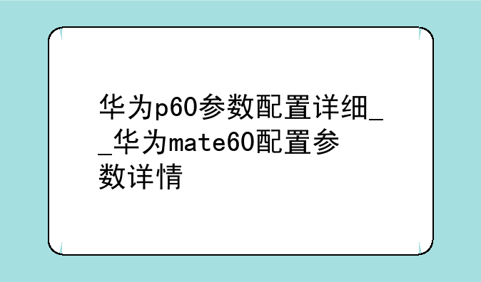 华为p60参数配置详细__华为