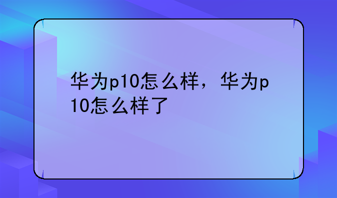 华为p10怎么样，华为p10怎