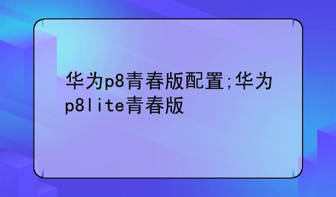 华为p8青春版配置;华为p
