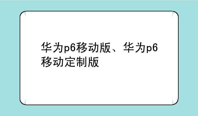 华为p6移动版、华为p6移动