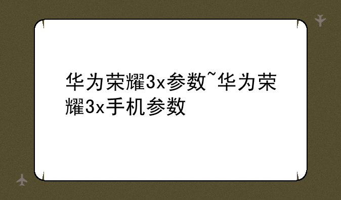 华为荣耀3x参数~华为荣耀