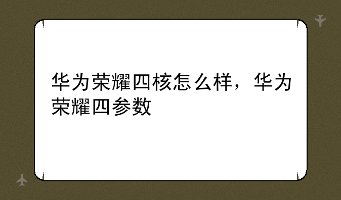 华为荣耀四核怎么样，华为荣耀四参数
