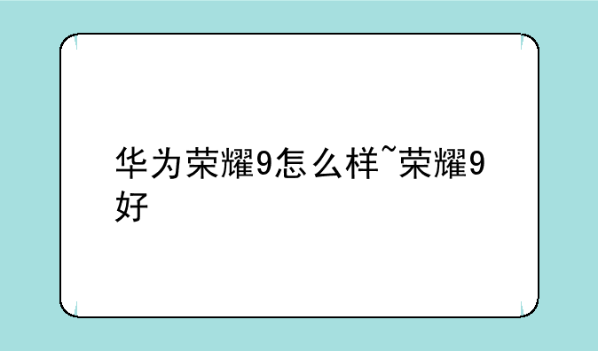 华为荣耀9怎么样~荣耀9好