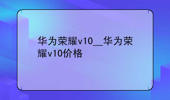 华为荣耀v10__华为荣耀v1