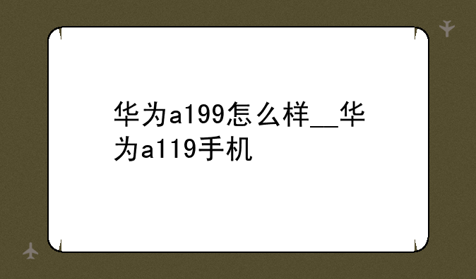 华为a199怎么样__华为a119手机