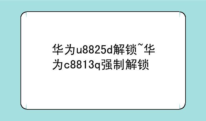 华为u8825d解锁~华为c8813q强