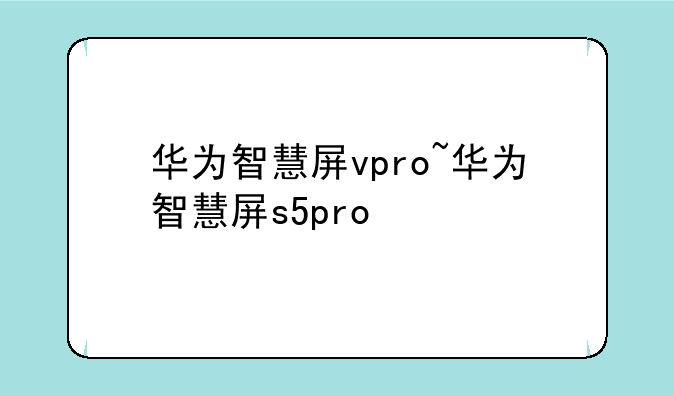 华为智慧屏vpro~华为智慧屏s5pro