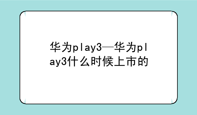 华为play3—华为play3什么时
