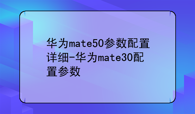 华为mate50参数配置详细-华为mate30配置参数