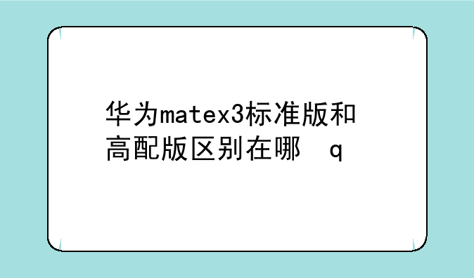 华为matex3标准版和高配版区别在哪里