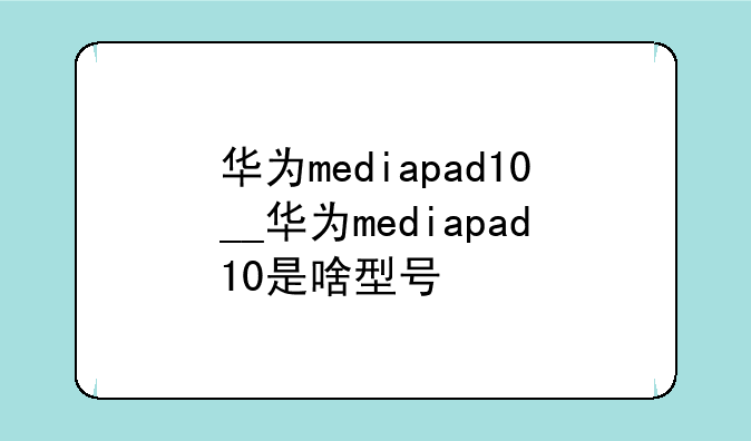 华为mediapad10__华为mediapa