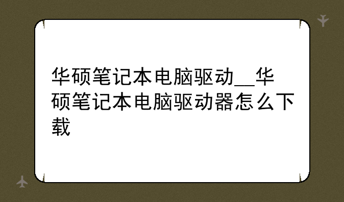 华硕笔记本电脑驱动__华硕笔记本电脑驱动器怎么下载