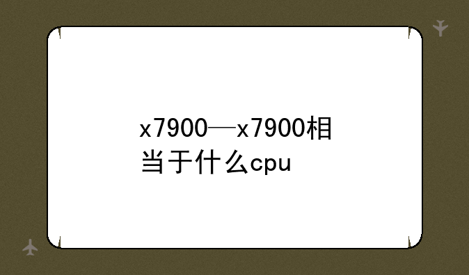 x7900—x7900相当于什么cpu