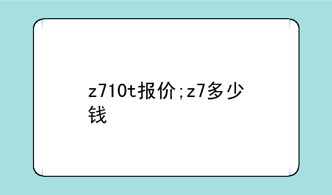 z710t报价;z7多少钱