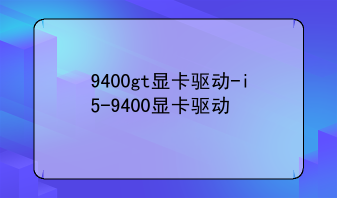 9400gt显卡驱动-i5-9400显卡驱动