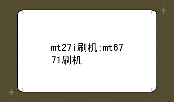 mt27i刷机;mt6771刷机