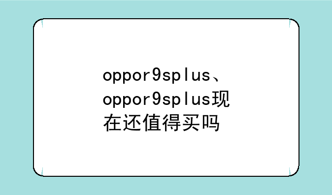 oppor9splus、oppor9splus现在还值得买吗