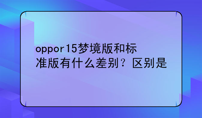 oppor15梦境版和标准版有什么差别？区别是