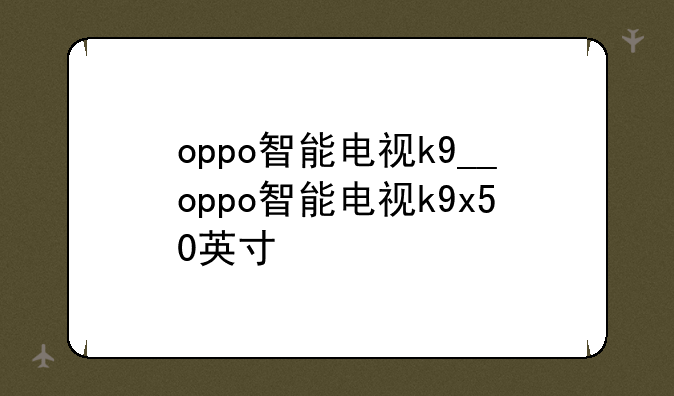 oppo智能电视k9__oppo智能电视k9x50英寸
