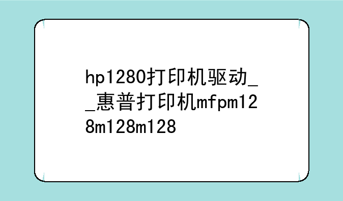 hp1280打印机驱动__惠普打印机mfpm128打印驱动