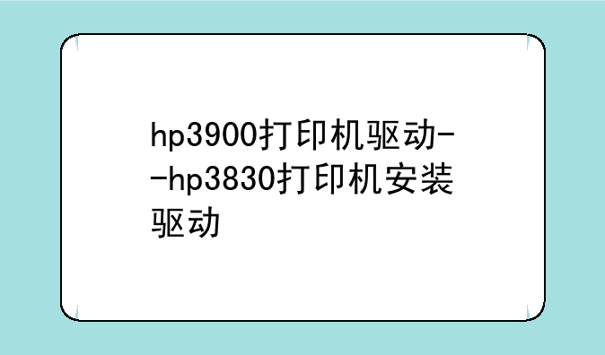 hp3900打印机驱动--hp3830打印机安装驱动