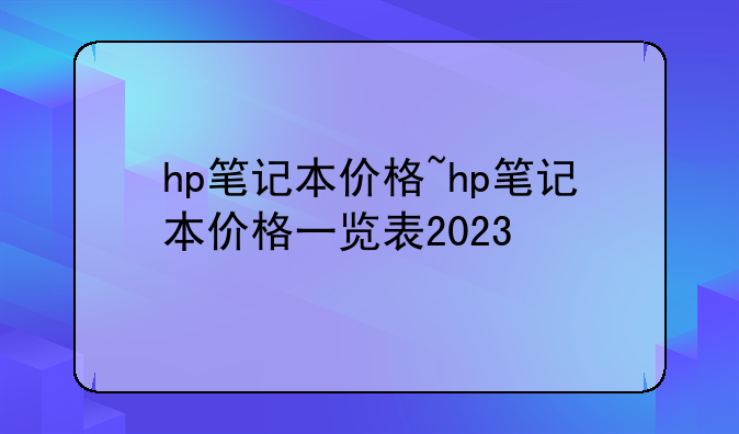 hp笔记本价格~hp笔记本价格一览表2023