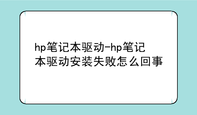hp笔记本驱动-hp笔记本驱动安装失败怎么回事