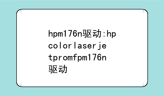 hpm176n驱动:hpcolorlaserjetpromfpm176n驱动