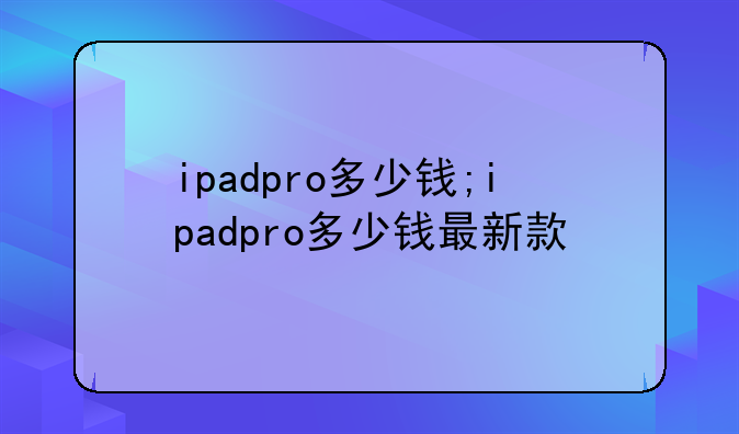 ipadpro多少钱;ipadpro多少钱最新款