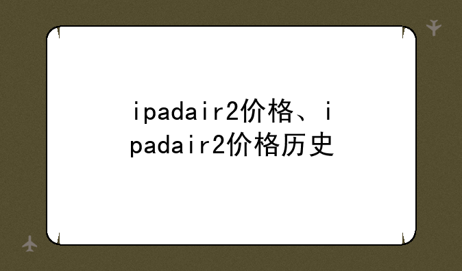 ipadair2价格、ipadair2价格历史