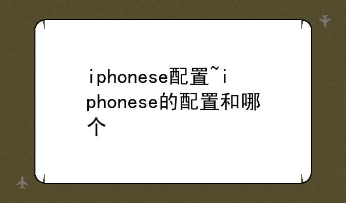 iphonese配置~iphonese的配置和哪个