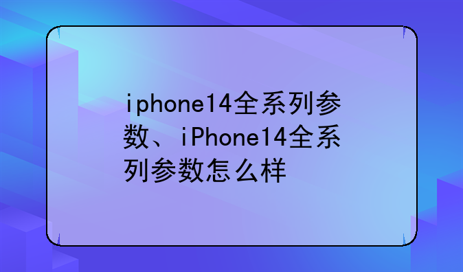 iphone14全系列参数、iPhone14全系列参数怎么样