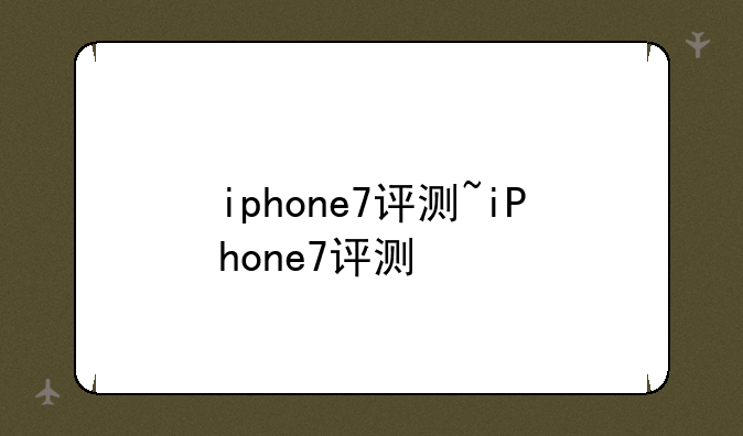 iphone7评测~iPhone7评测